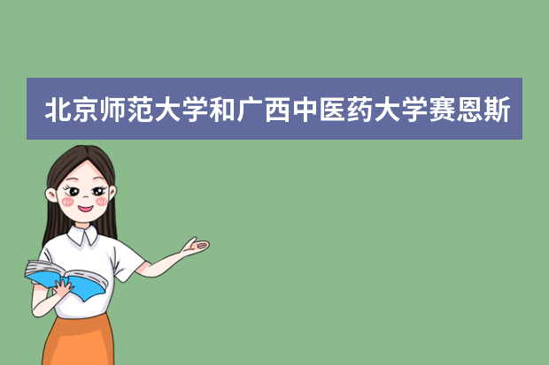 北京师范大学和广西中医药大学赛恩斯新医药学院哪个好 录取分数线比较对比